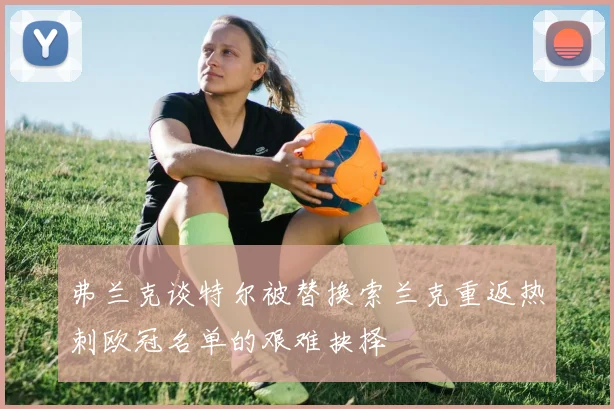 弗兰克谈特尔被替换索兰克重返热刺欧冠名单的艰难抉择