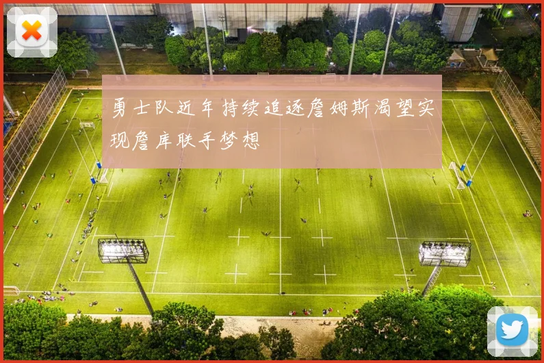 勇士队近年持续追逐詹姆斯渴望实现詹库联手梦想