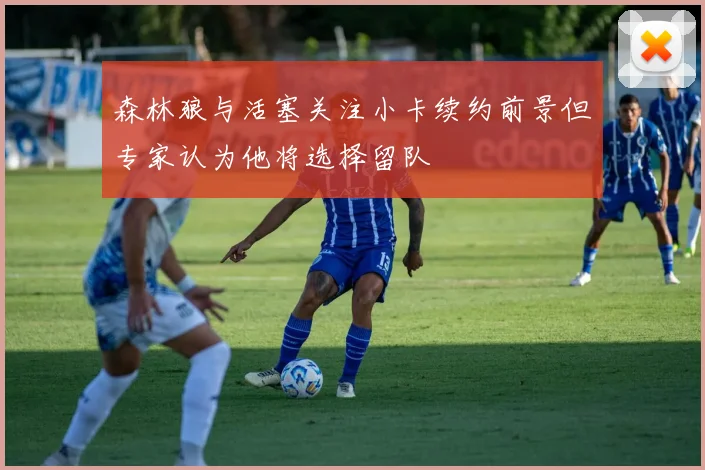 森林狼与活塞关注小卡续约前景但专家认为他将选择留队