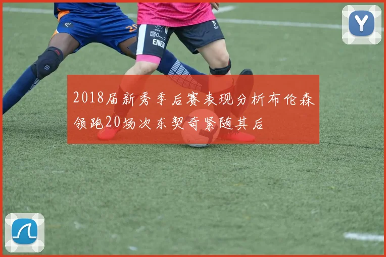 2018届新秀季后赛表现分析布伦森领跑20场次东契奇紧随其后