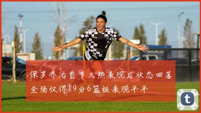 保罗乔治首节火热表现后状态回落全场仅得19分6篮板表现平平