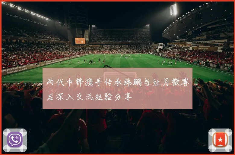 两代中锋携手传承韩鹏与杜月徵赛后深入交流经验分享