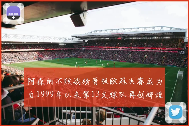 阿森纳不败战绩晋级欧冠决赛成为自1999年以来第13支球队再创辉煌