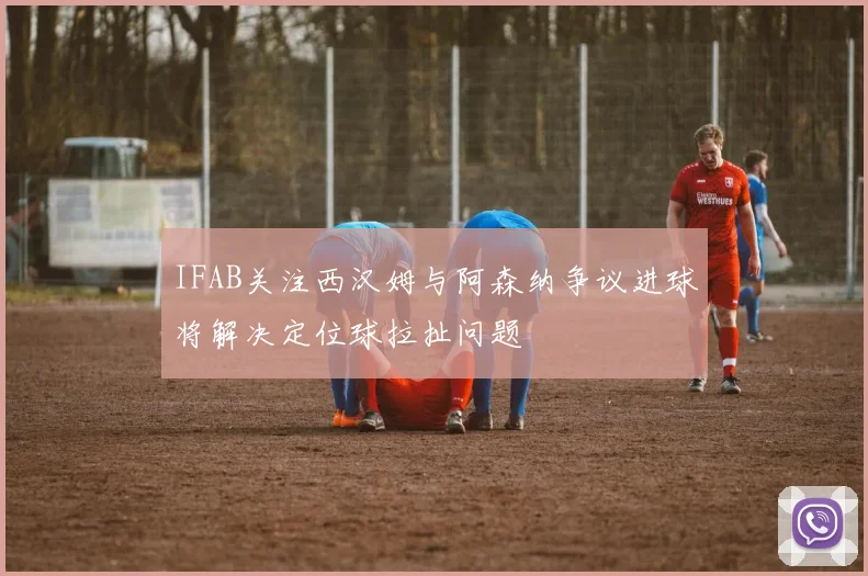 IFAB关注西汉姆与阿森纳争议进球将解决定位球拉扯问题