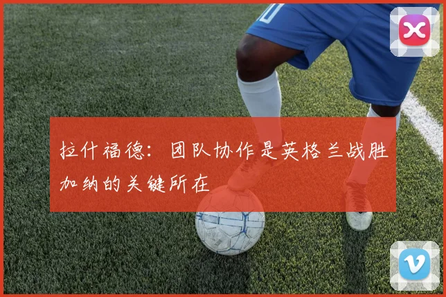 拉什福德：团队协作是英格兰战胜加纳的关键所在