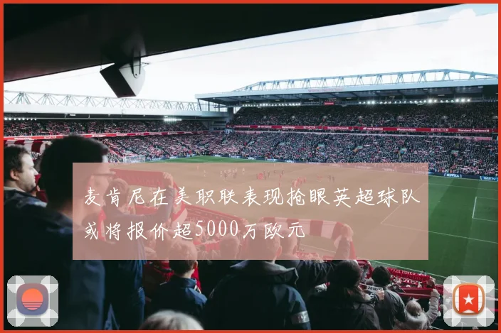 麦肯尼在美职联表现抢眼英超球队或将报价超5000万欧元