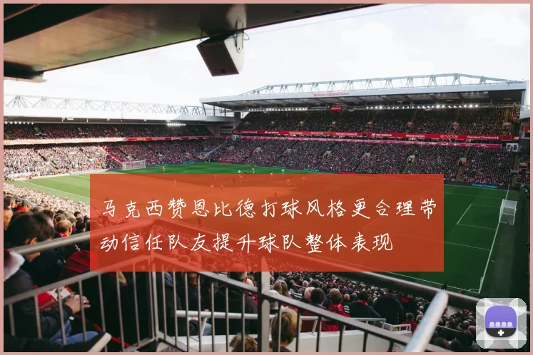 马克西赞恩比德打球风格更合理带动信任队友提升球队整体表现