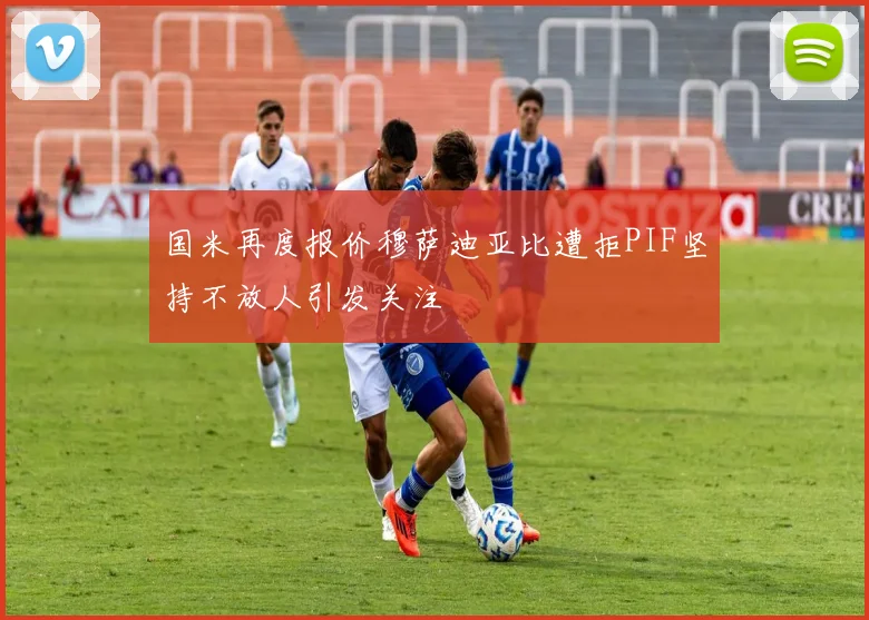 国米再度报价穆萨迪亚比遭拒PIF坚持不放人引发关注
