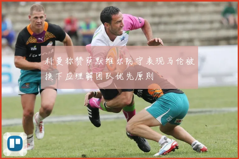 科曼称赞萨默维尔防守表现马伦被换下应理解团队优先原则