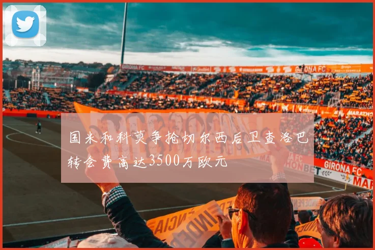 国米和科莫争抢切尔西后卫查洛巴转会费高达3500万欧元