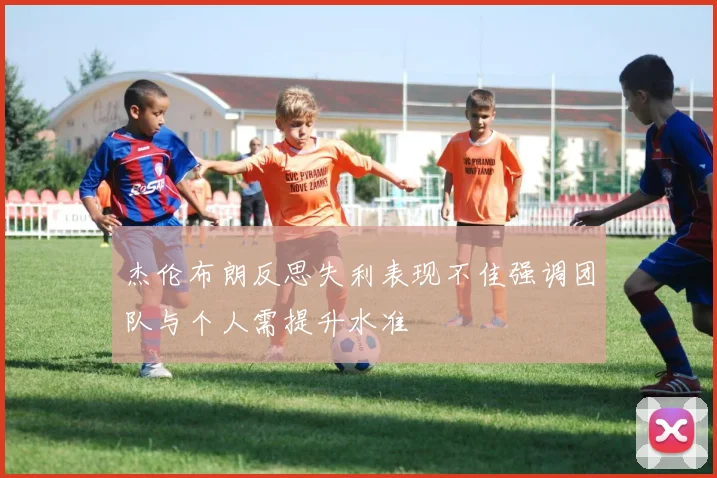 杰伦布朗反思失利表现不佳强调团队与个人需提升水准