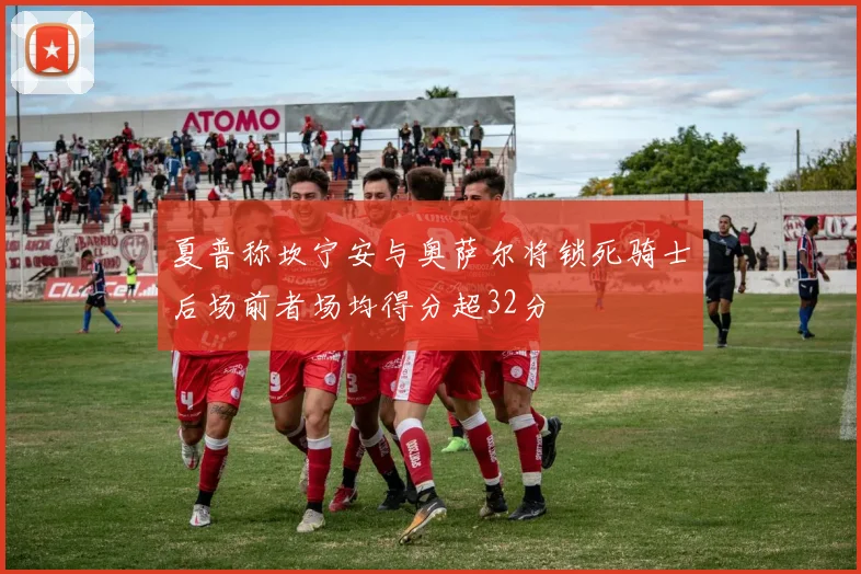 夏普称坎宁安与奥萨尔将锁死骑士后场前者场均得分超32分