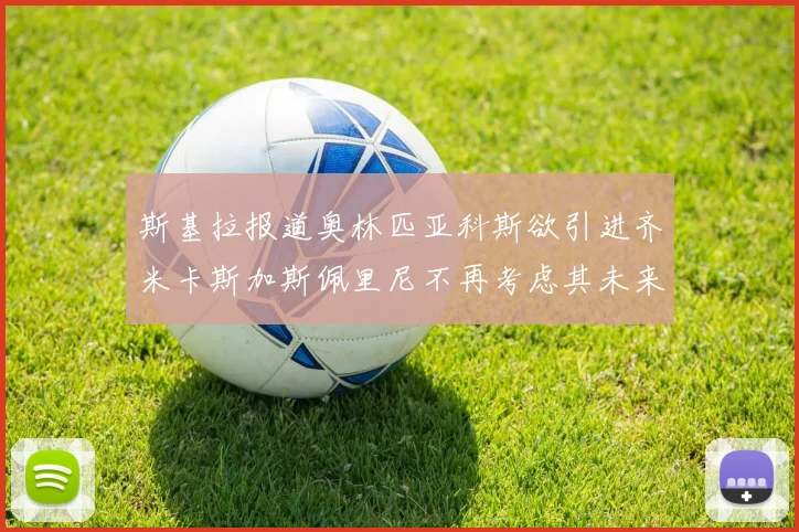 斯基拉报道奥林匹亚科斯欲引进齐米卡斯加斯佩里尼不再考虑其未来