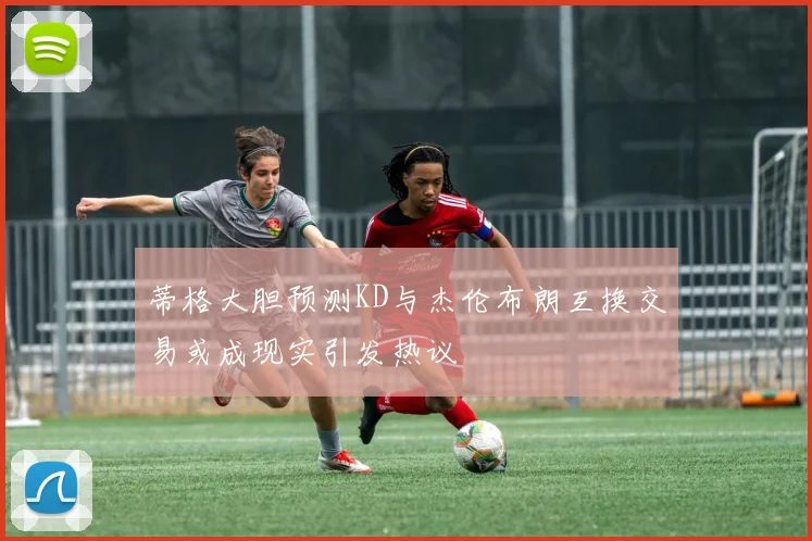 蒂格大胆预测KD与杰伦布朗互换交易或成现实引发热议