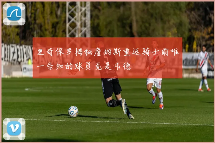 里奇保罗揭秘詹姆斯重返骑士前唯一告知的球员竟是韦德