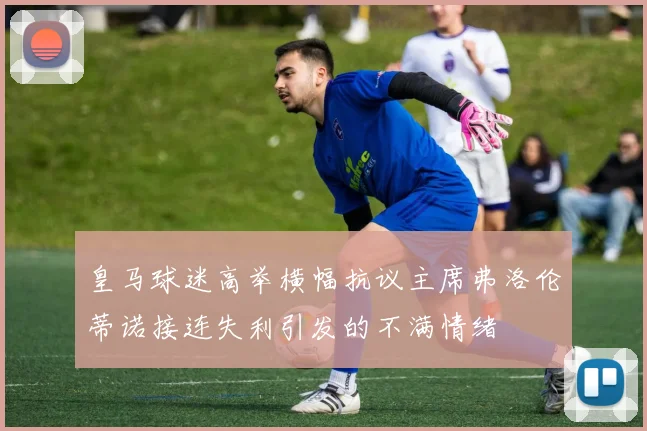 皇马球迷高举横幅抗议主席弗洛伦蒂诺接连失利引发的不满情绪