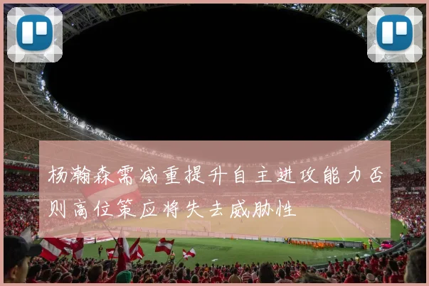 杨瀚森需减重提升自主进攻能力否则高位策应将失去威胁性