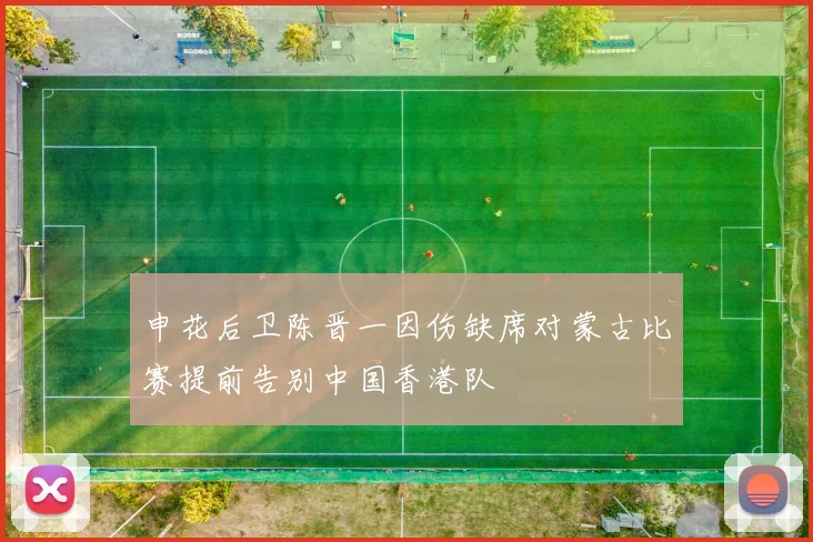 申花后卫陈晋一因伤缺席对蒙古比赛提前告别中国香港队