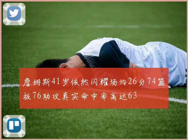 詹姆斯41岁依然闪耀场均26分74篮板76助攻真实命中率高达63