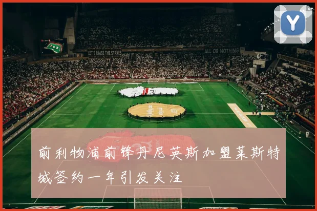 前利物浦前锋丹尼英斯加盟莱斯特城签约一年引发关注