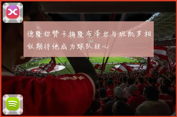 德隆称赞卡梅隆布泽尔与班凯罗相似期待他成为球队核心