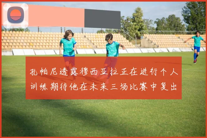 孔帕尼透露穆西亚拉正在进行个人训练期待他在未来三场比赛中复出