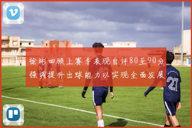 徐彬回顾上赛季表现自评80至90分强调提升出球能力以实现全面发展