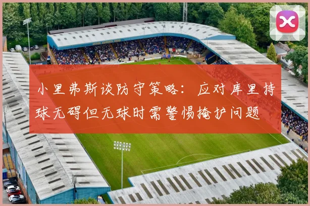小里弗斯谈防守策略：应对库里持球无碍但无球时需警惕掩护问题