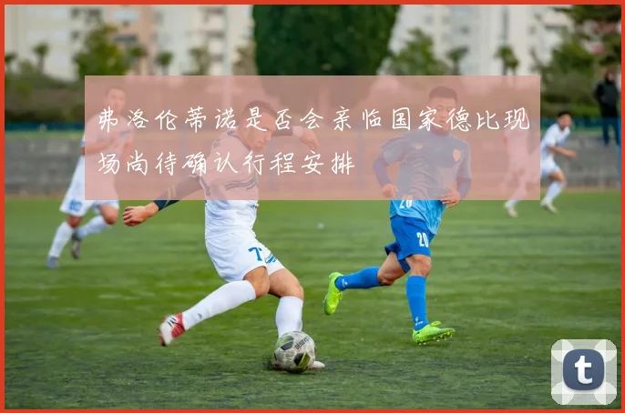 弗洛伦蒂诺是否会亲临国家德比现场尚待确认行程安排