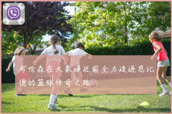 布伦森在大象逼近前全力追逐恩比德的篮球传奇之路