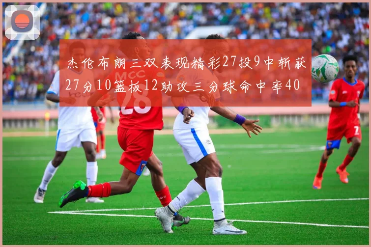 杰伦布朗三双表现精彩27投9中斩获27分10篮板12助攻三分球命中率40