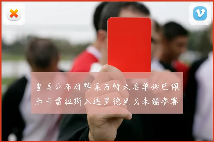 皇马公布对阵莱万特大名单姆巴佩和卡雷拉斯入选罗德里戈未能参赛