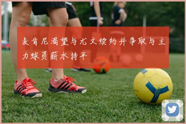 麦肯尼渴望与尤文续约并争取与主力球员薪水持平