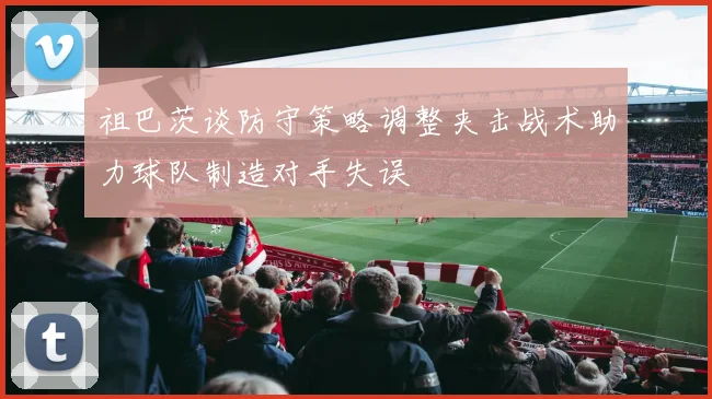祖巴茨谈防守策略调整夹击战术助力球队制造对手失误