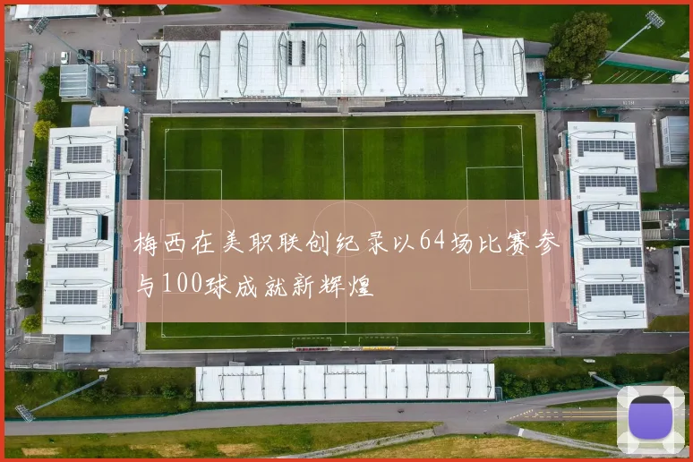 梅西在美职联创纪录以64场比赛参与100球成就新辉煌