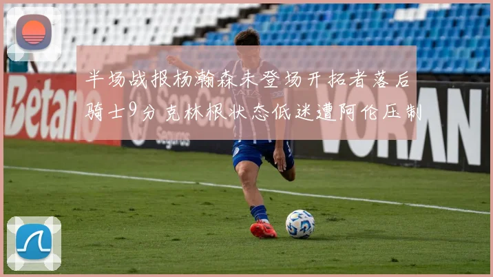 半场战报杨瀚森未登场开拓者落后骑士9分克林根状态低迷遭阿伦压制