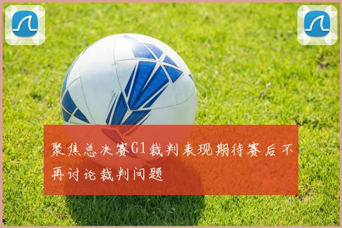 聚焦总决赛G1裁判表现期待赛后不再讨论裁判问题