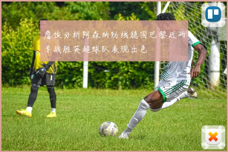 詹俊分析阿森纳防线稳固巴黎近两季战胜英超球队表现出色