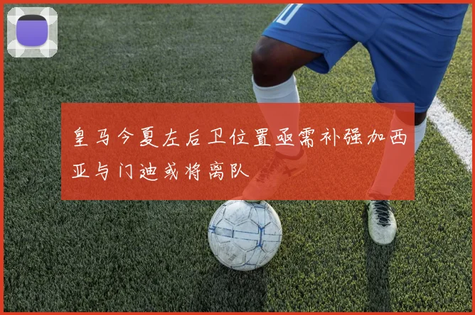 皇马今夏左后卫位置亟需补强加西亚与门迪或将离队