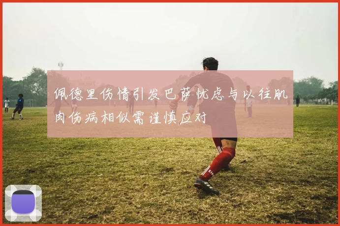佩德里伤情引发巴萨忧虑与以往肌肉伤病相似需谨慎应对