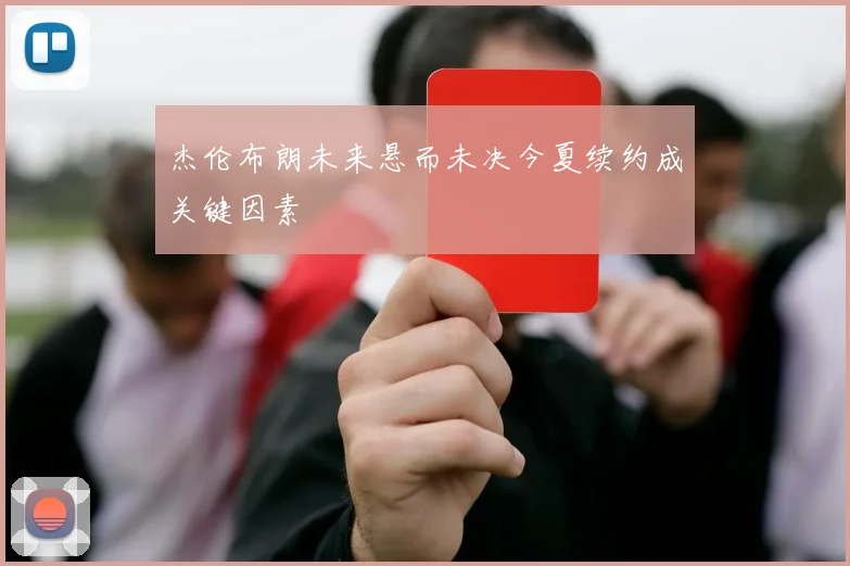杰伦布朗未来悬而未决今夏续约成关键因素