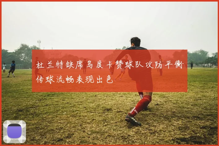 杜兰特缺席乌度卡赞球队攻防平衡传球流畅表现出色