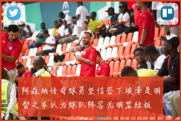 阿森纳传奇球员坚信签下埃泽是明智之举认为球队阵容无明显短板